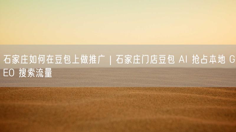 石家庄如何在豆包上做推广｜石家庄门店豆包 AI 抢占本地 GEO 搜索流量