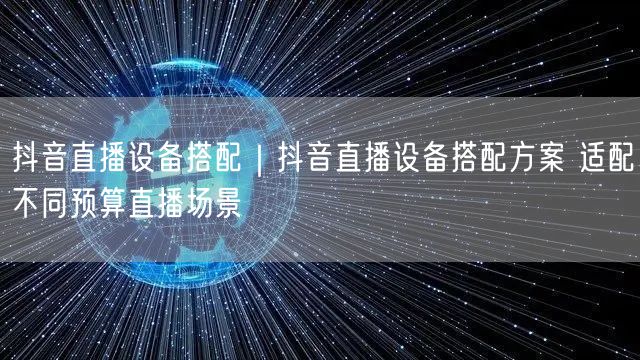 抖音直播设备搭配攻略：预算实操+避坑，打造专业直播