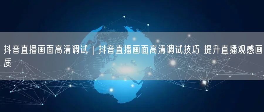 抖音直播高清画面调试指南：实操技巧提升直播画质