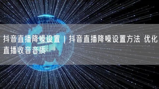 抖音直播降噪设置|抖音直播降噪设置方法 优化直播收音音质
