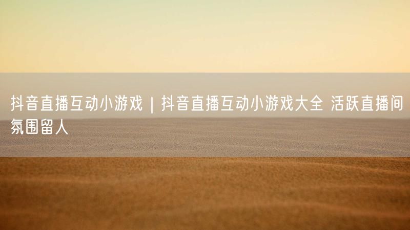 抖音直播互动小游戏｜抖音直播互动小游戏大全 活跃直播间氛围留人