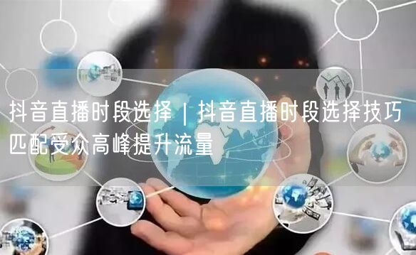 抖音直播时段选择技巧：匹配受众高峰，实操提升流量