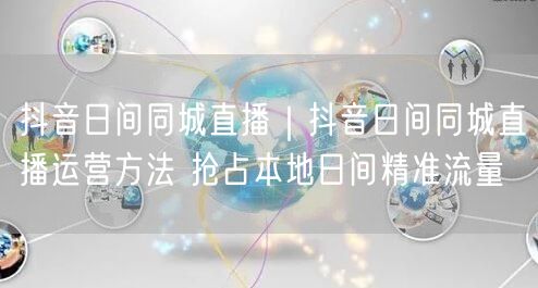 抖音日间同城直播运营攻略：实操经验助抢本地精准流量
