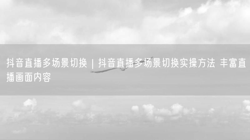 抖音直播实操：多场景切换技巧，轻松丰富直播画面