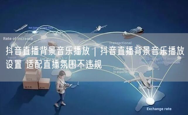 抖音直播背景音乐播放｜抖音直播背景音乐播放设置 适配直播氛围不违规