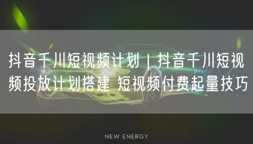 抖音千川实操：短视频投放计划搭建与付费起量技巧