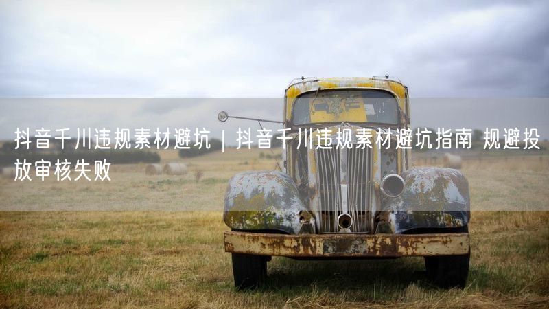 抖音千川违规素材避坑｜抖音千川违规素材避坑指南 规避投放审核失败