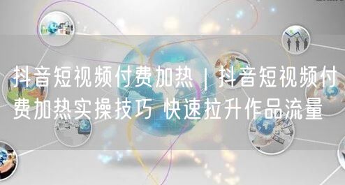 抖音短视频付费加热｜抖音短视频付费加热实操技巧 快速拉升作品流量