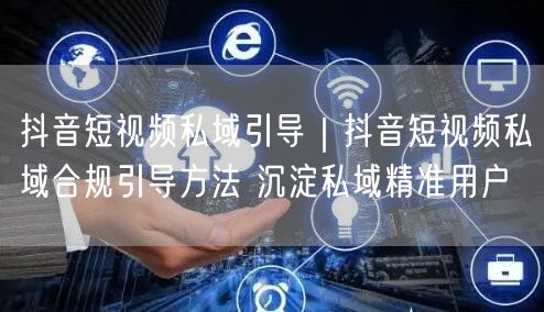 抖音短视频私域引导｜抖音短视频私域合规引导方法 沉淀私域精准用户