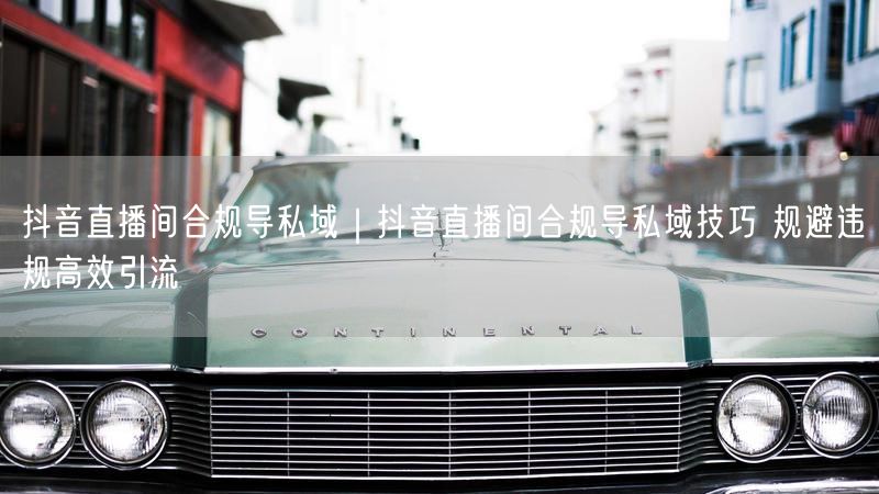 抖音直播间合规导私域｜抖音直播间合规导私域技巧 规避违规高效引流