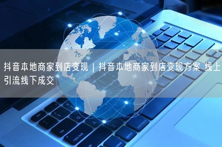 抖音本地商家到店变现｜抖音本地商家到店变现方案 线上引流线下成交
