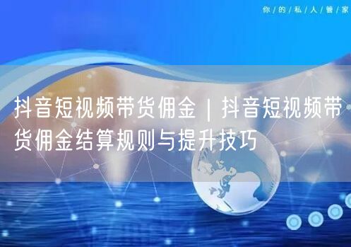 抖音短视频带货佣金｜抖音短视频带货佣金结算规则与提升技巧