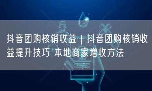 天兔网--抖音团购核销收益提升技巧 本地商家增收方法