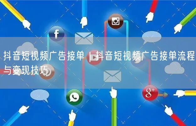 抖音短视频广告接单｜抖音短视频广告接单流程与变现技巧