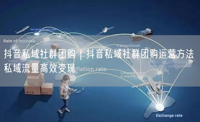 抖音私域社群团购｜抖音私域社群团购运营方法 私域流量高效变现