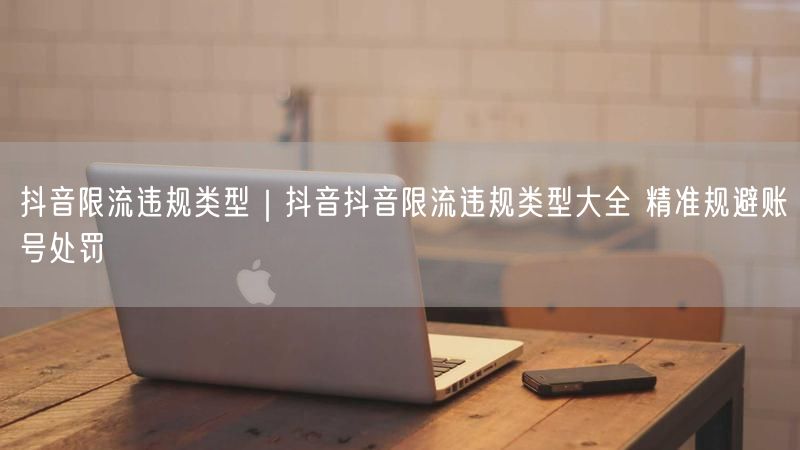 抖音限流违规类型｜抖音抖音限流违规类型大全 精准规避账号处罚