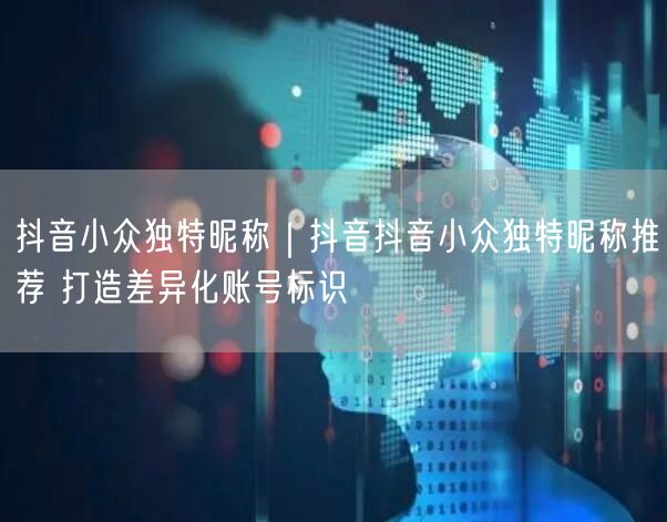 抖音小众独特昵称｜抖音抖音小众独特昵称推荐 打造差异化账号标识