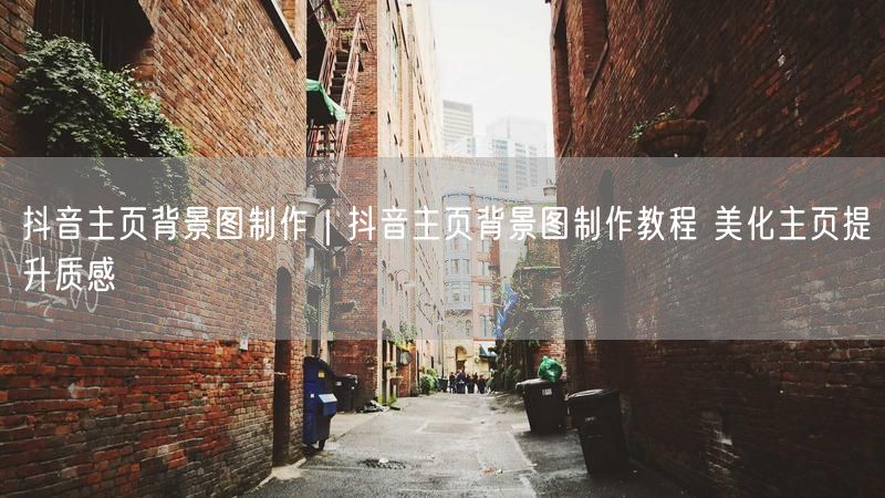 抖音主页背景图制作｜抖音主页背景图制作教程 美化主页提升质感