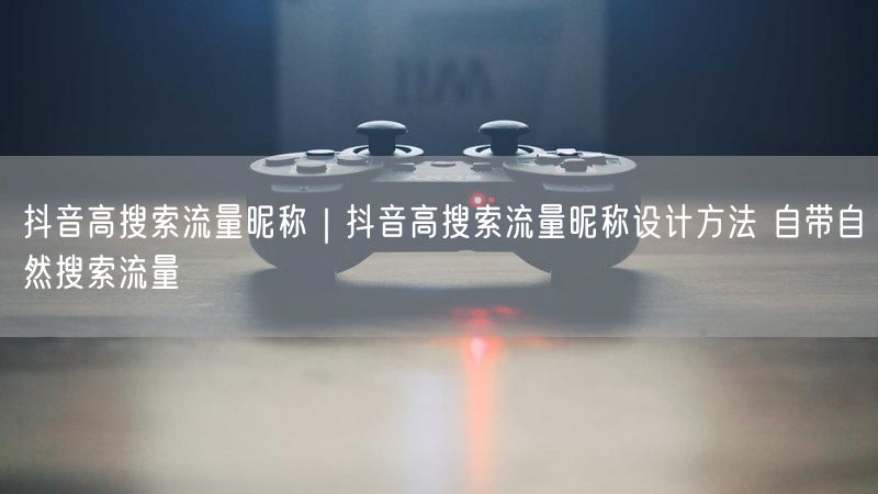 抖音高搜索流量昵称｜抖音高搜索流量昵称设计方法 自带自然搜索流量