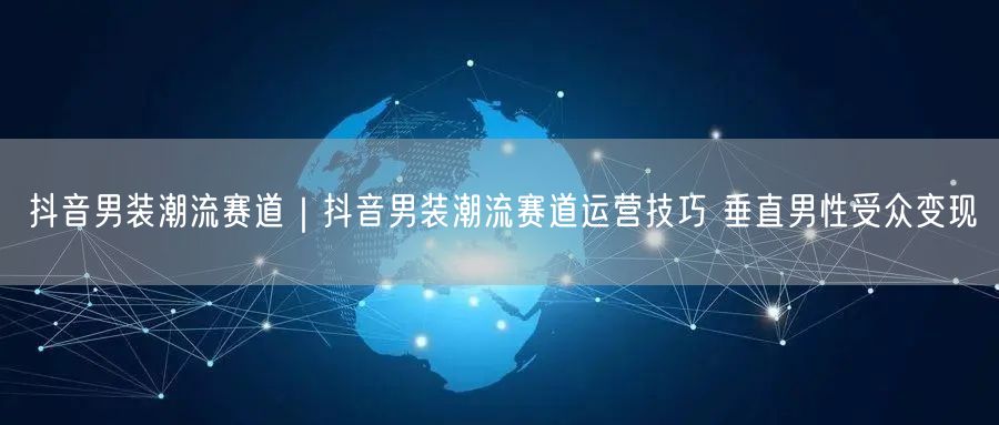 粉刷客--抖音男装潮流赛道运营技巧 垂直男性受众变现