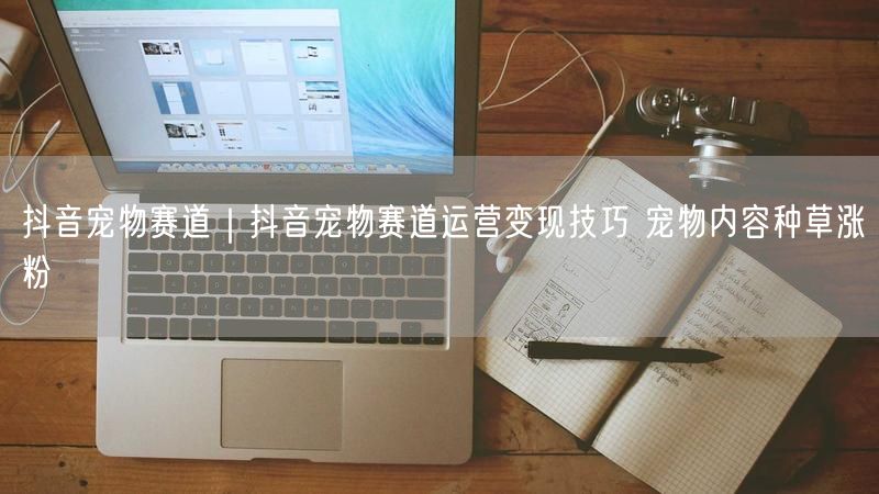 抖音宠物赛道｜抖音宠物赛道运营变现技巧 宠物内容种草涨粉