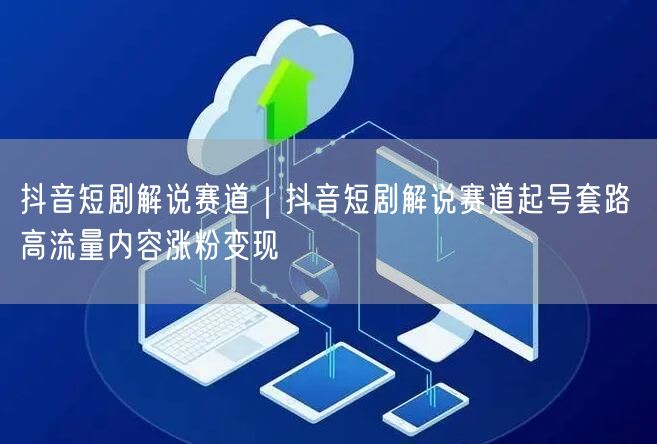 抖音短剧解说赛道｜抖音短剧解说赛道起号套路 高流量内容涨粉变现