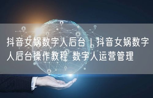 抖音女娲数字人后台｜抖音女娲数字人后台操作教程 数字人运营管理