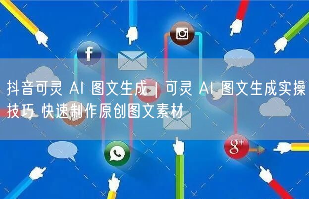 抖音可灵 AI 图文生成｜可灵 AI 图文生成实操技巧 快速制作原创图文素材