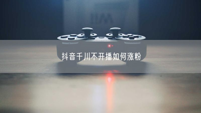 抖音千川不开播如何涨粉