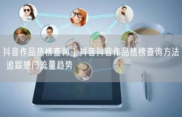 抖音作品热榜查询｜抖音抖音作品热榜查询方法 追踪热门流量趋势