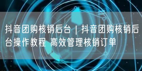 抖音团购核销后台｜抖音团购核销后台操作教程 高效管理核销订单