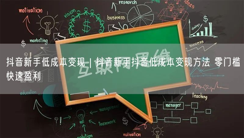 抖音新手低成本变现｜抖音新手抖音低成本变现方法 零门槛快速盈利