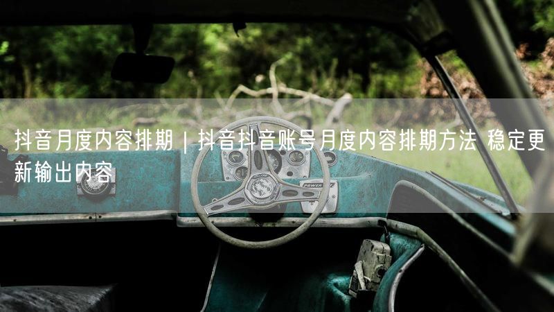 抖音月度内容排期｜抖音抖音账号月度内容排期方法 稳定更新输出内容