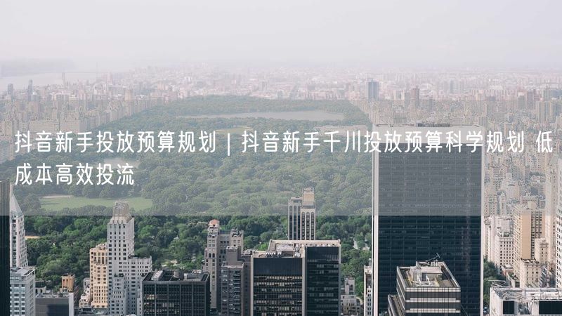 抖音新手投放预算规划｜抖音新手千川投放预算科学规划 低成本高效投流