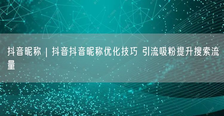 抖音昵称｜抖音抖音昵称优化技巧 引流吸粉提升搜索流量