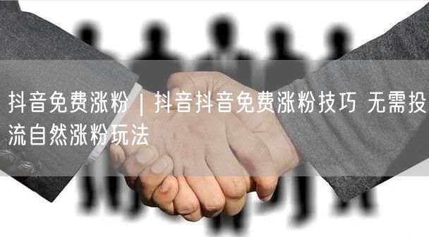 抖音免费涨粉｜抖音抖音免费涨粉技巧 无需投流自然涨粉玩法
