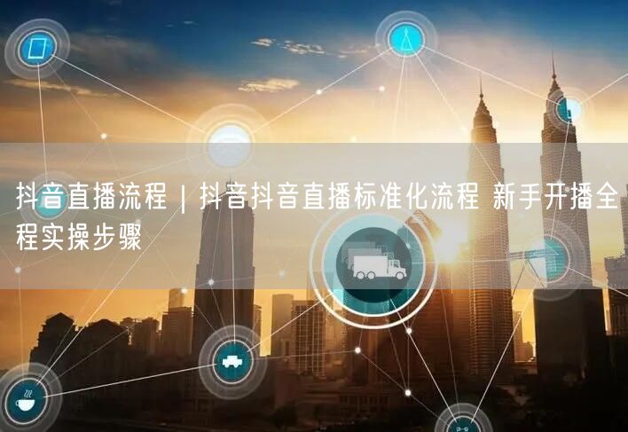 抖音直播流程｜抖音抖音直播标准化流程 新手开播全程实操步骤