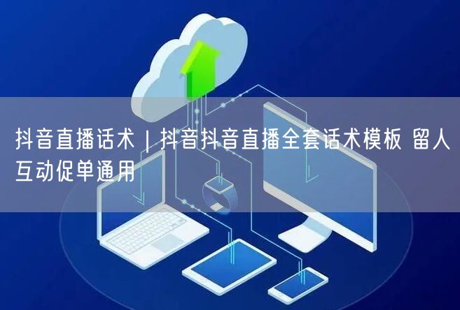 抖音直播话术｜抖音抖音直播全套话术模板 留人互动促单通用