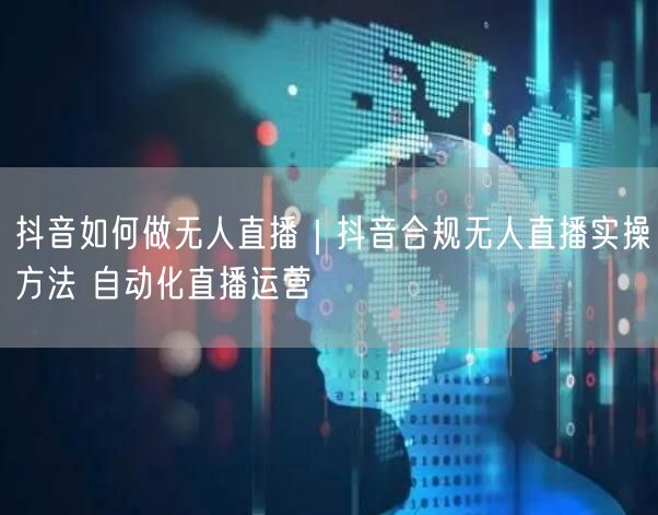抖音如何做无人直播｜抖音合规无人直播实操方法 自动化直播运营