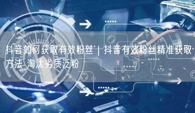 抖音如何获取有效粉丝｜抖音有效粉丝精准获取方法 淘汰劣质泛粉