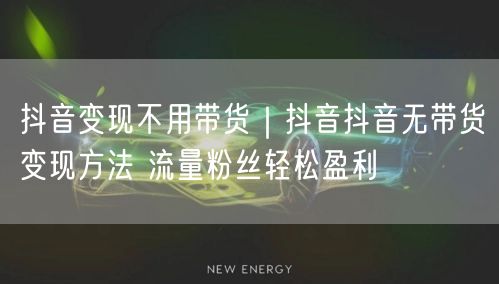 抖音变现不用带货｜抖音抖音无带货变现方法 流量粉丝轻松盈利