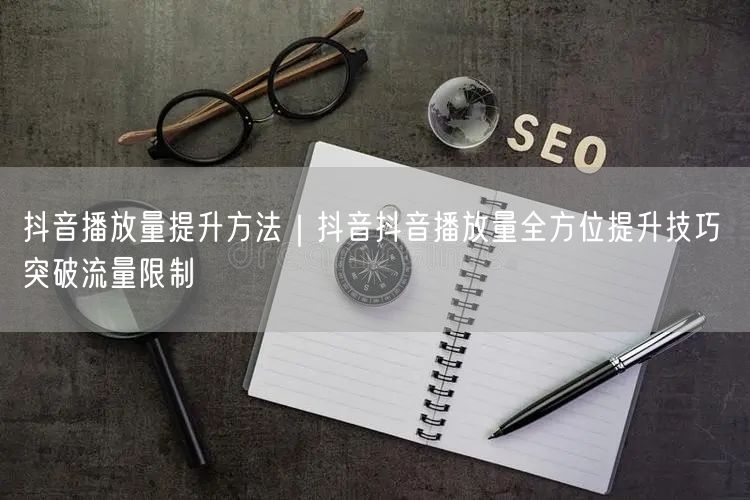 抖音播放量提升方法｜抖音抖音播放量全方位提升技巧 突破流量限制