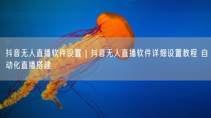 抖音无人直播软件设置｜抖音无人直播软件详细设置教程 自动化直播搭建