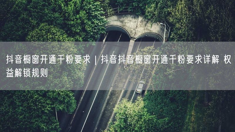 抖音橱窗开通千粉要求｜抖音抖音橱窗开通千粉要求详解 权益解锁规则