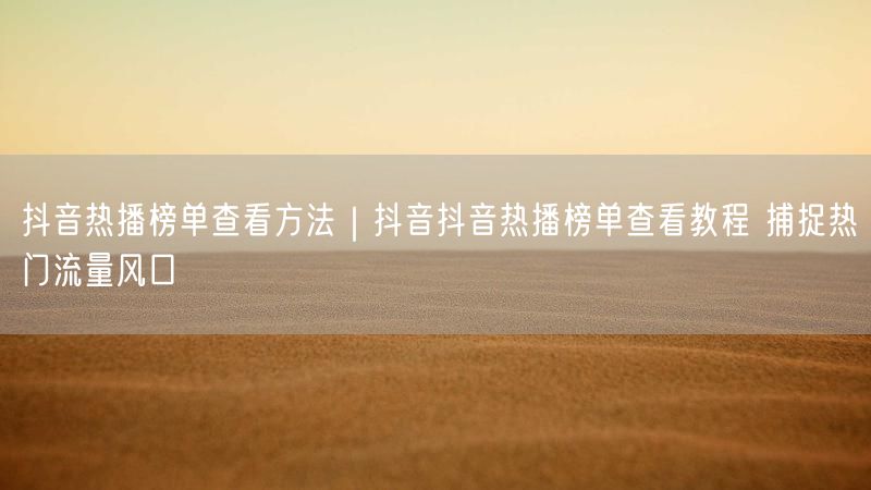 抖音热播榜单查看方法｜抖音抖音热播榜单查看教程 捕捉热门流量风口