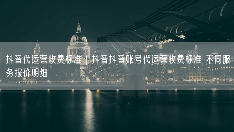 抖音代运营收费标准｜抖音抖音账号代运营收费标准 不同服务报价明细