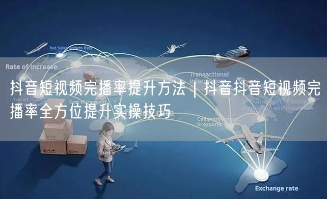 抖音短视频完播率提升方法｜抖音抖音短视频完播率全方位提升实操技巧
