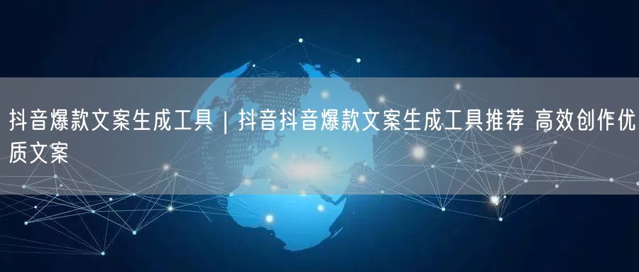 抖音爆款文案生成工具｜抖音抖音爆款文案生成工具推荐 高效创作优质文案