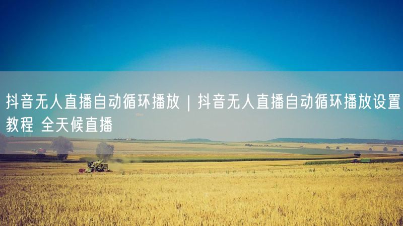 抖音无人直播自动循环播放｜抖音无人直播自动循环播放设置教程 全天候直播