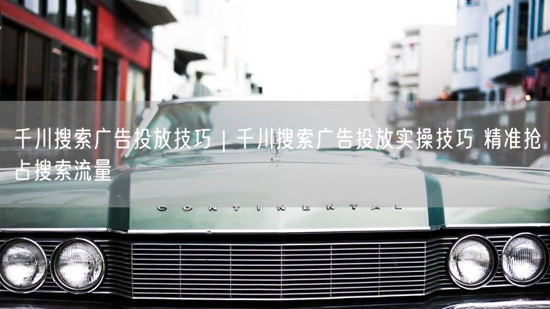 千川搜索广告投放技巧｜千川搜索广告投放实操技巧 精准抢占搜索流量